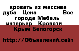 кровать из массива дуба › Цена ­ 180 000 - Все города Мебель, интерьер » Кровати   . Крым,Белогорск